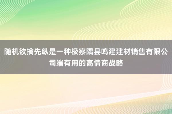 随机欲擒先纵是一种极察隅县鸣建建材销售有限公司端有用的高情商战略